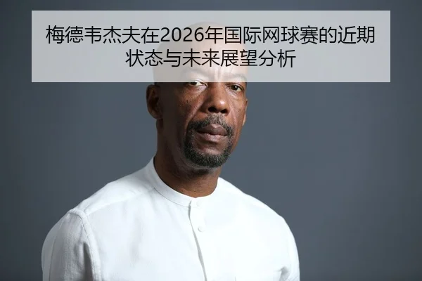 梅德韦杰夫在2026年国际网球赛的近期状态与未来展望分析