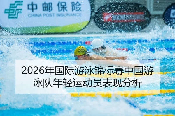 2026年国际游泳锦标赛中国游泳队年轻运动员表现分析