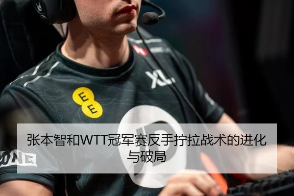 张本智和WTT冠军赛反手拧拉战术的进化与破局