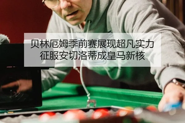 贝林厄姆季前赛展现超凡实力 征服安切洛蒂成皇马新核