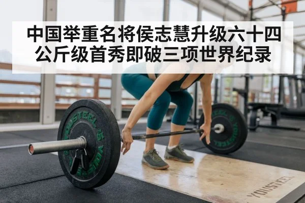 中国举重名将侯志慧升级六十四公斤级首秀即破三项世界纪录