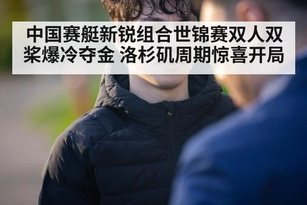 中国赛艇新锐组合世锦赛双人双桨爆冷夺金 洛杉矶周期惊喜开局
