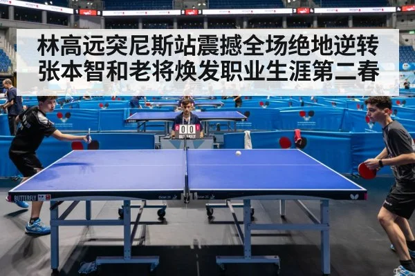 林高远突尼斯站震撼全场绝地逆转张本智和老将焕发职业生涯第二春