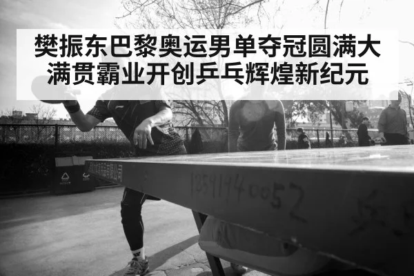 樊振东巴黎奥运男单夺冠圆满大满贯霸业开创乒乓辉煌新纪元